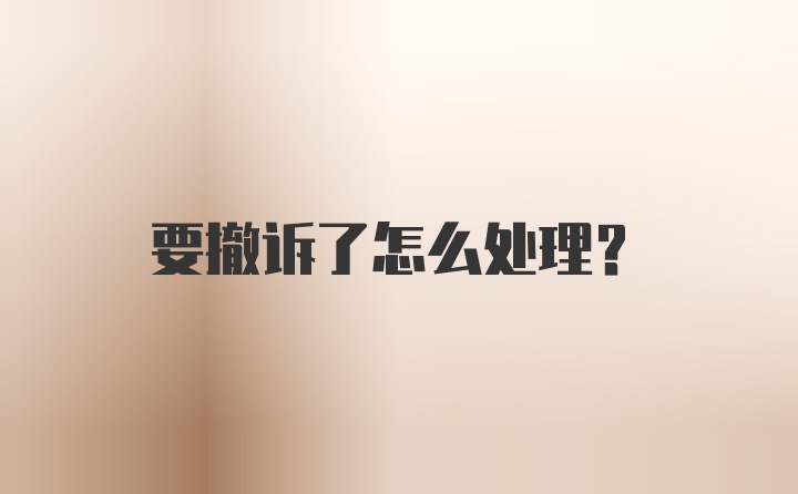 要撤诉了怎么处理？