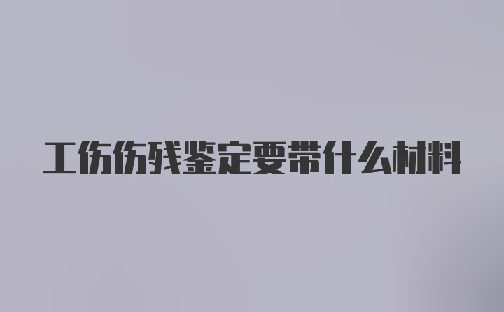 工伤伤残鉴定要带什么材料