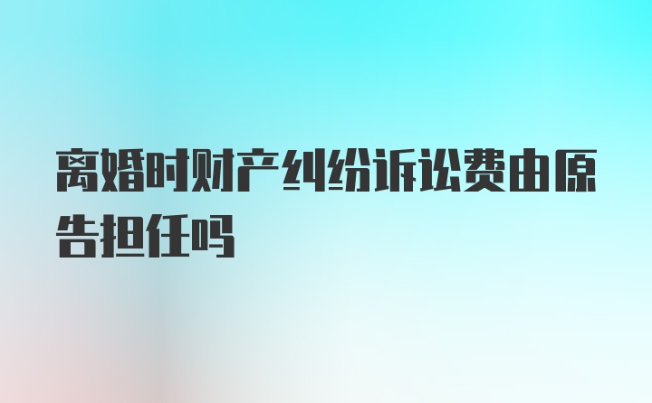 离婚时财产纠纷诉讼费由原告担任吗