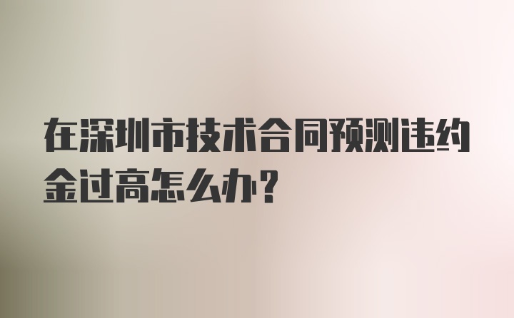 在深圳市技术合同预测违约金过高怎么办？