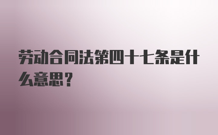 劳动合同法第四十七条是什么意思？