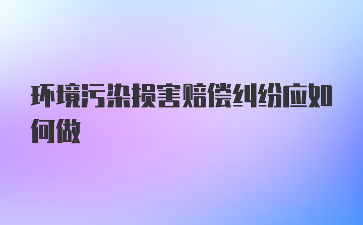 环境污染损害赔偿纠纷应如何做