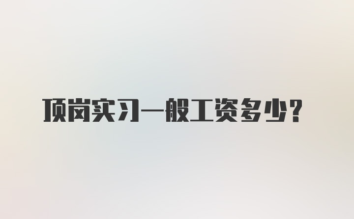 顶岗实习一般工资多少？