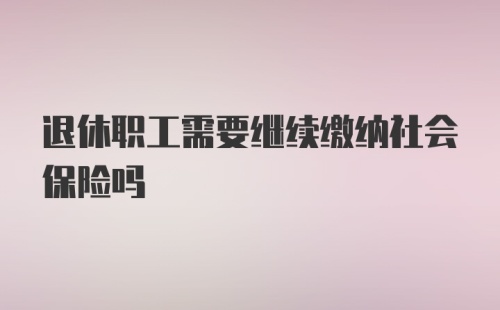 退休职工需要继续缴纳社会保险吗