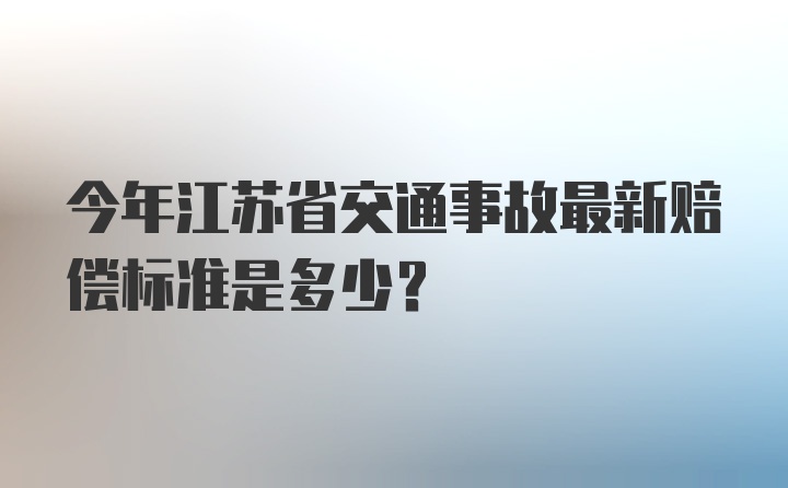 今年江苏省交通事故最新赔偿标准是多少？