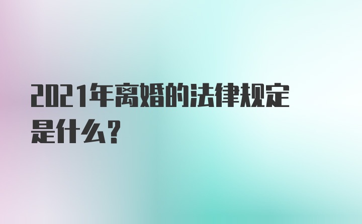 2021年离婚的法律规定是什么？