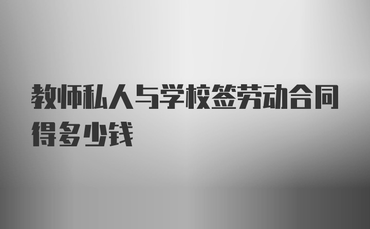 教师私人与学校签劳动合同得多少钱