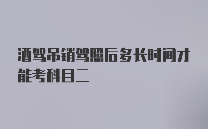 酒驾吊销驾照后多长时间才能考科目二