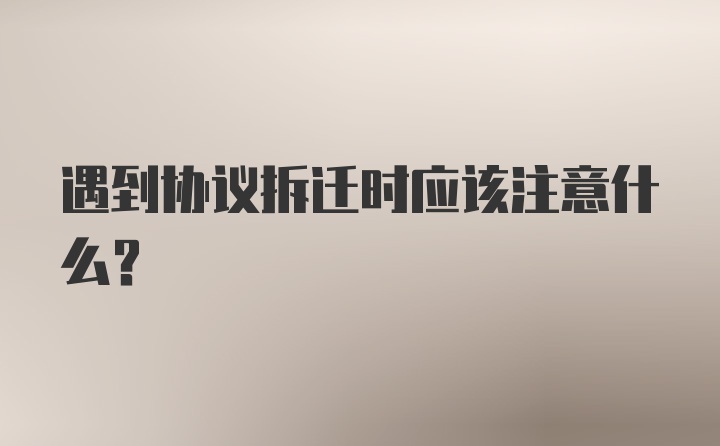 遇到协议拆迁时应该注意什么？