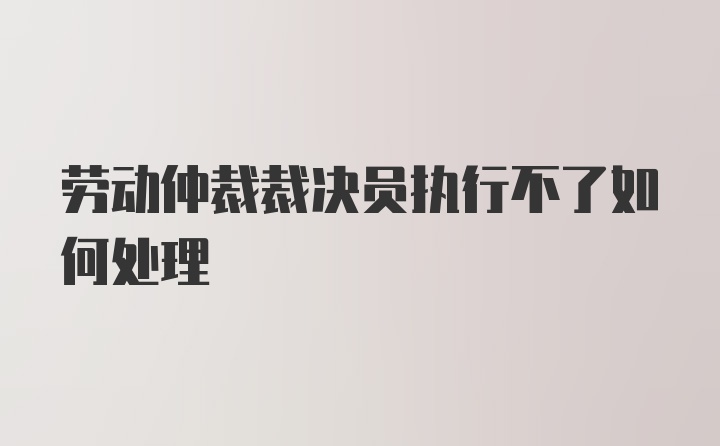 劳动仲裁裁决员执行不了如何处理