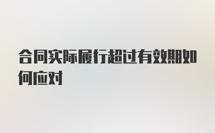 合同实际履行超过有效期如何应对