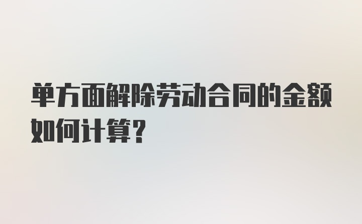 单方面解除劳动合同的金额如何计算？