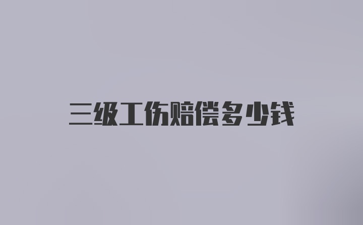 三级工伤赔偿多少钱