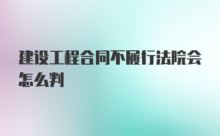 建设工程合同不履行法院会怎么判