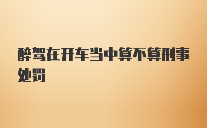 醉驾在开车当中算不算刑事处罚