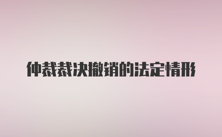 仲裁裁决撤销的法定情形