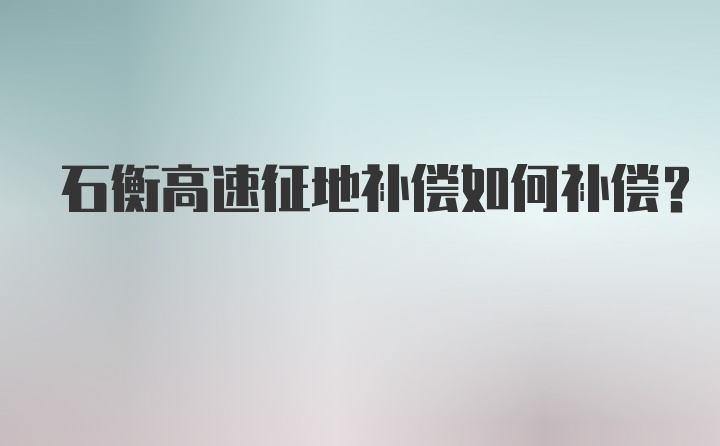 石衡高速征地补偿如何补偿？