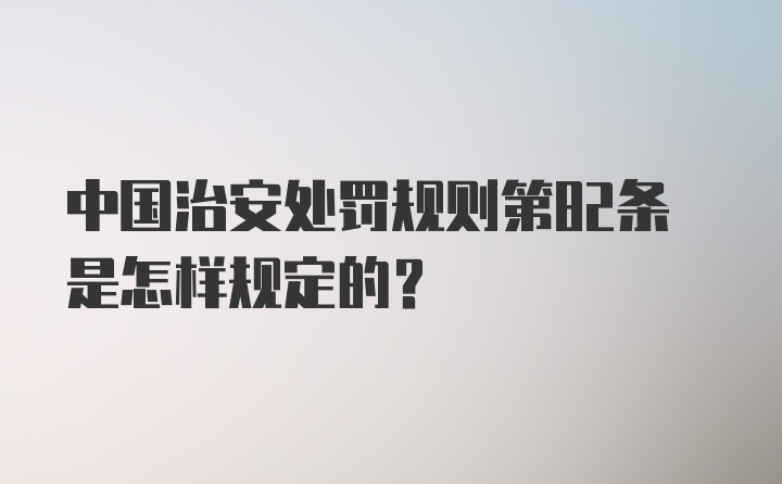 中国治安处罚规则第82条是怎样规定的?