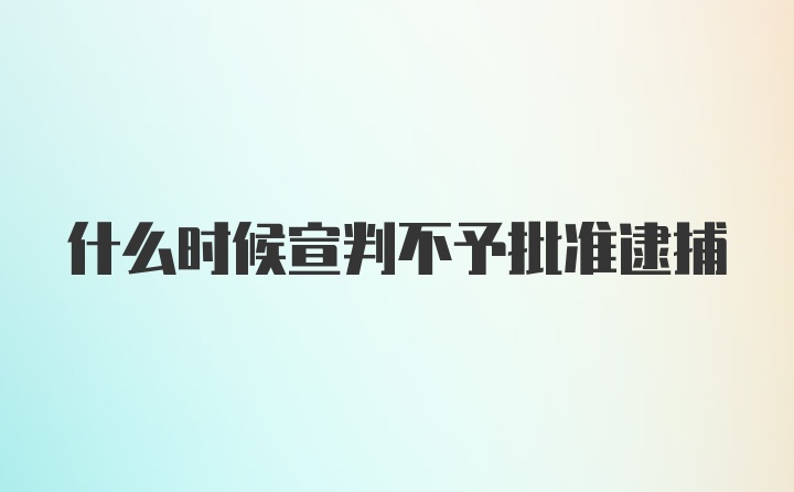 什么时候宣判不予批准逮捕