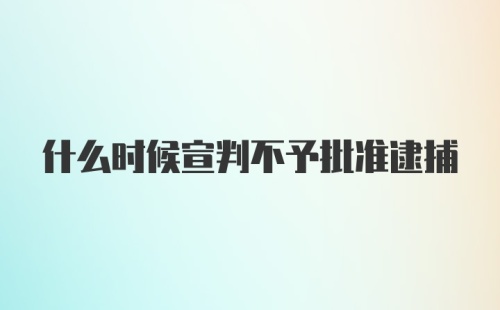 什么时候宣判不予批准逮捕