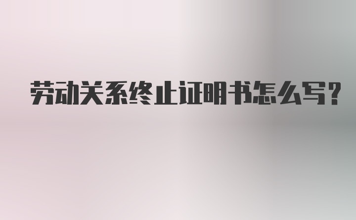 劳动关系终止证明书怎么写？