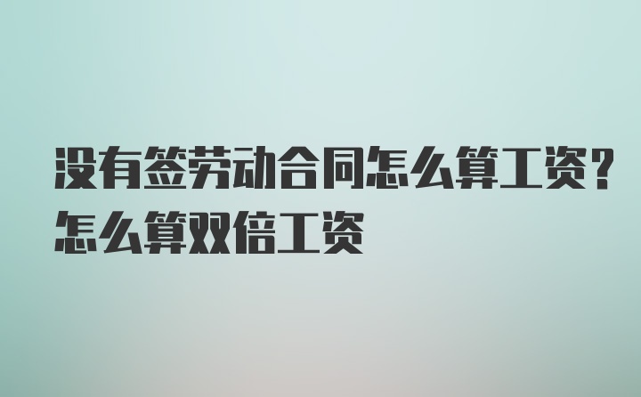 没有签劳动合同怎么算工资？怎么算双倍工资