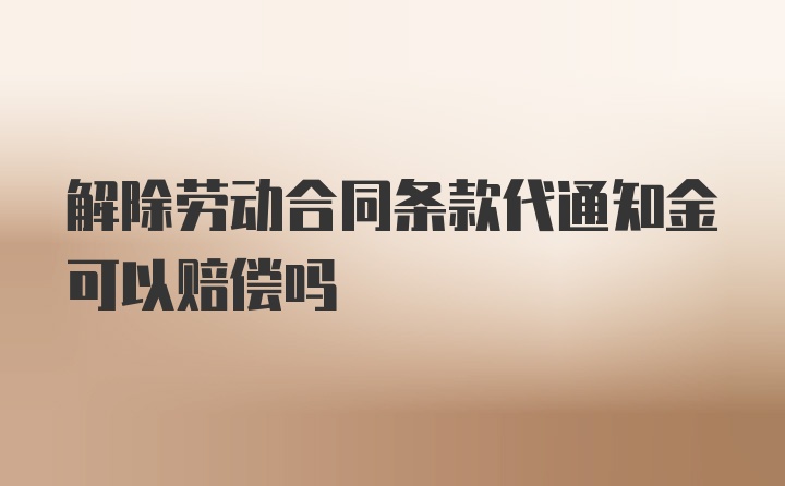 解除劳动合同条款代通知金可以赔偿吗