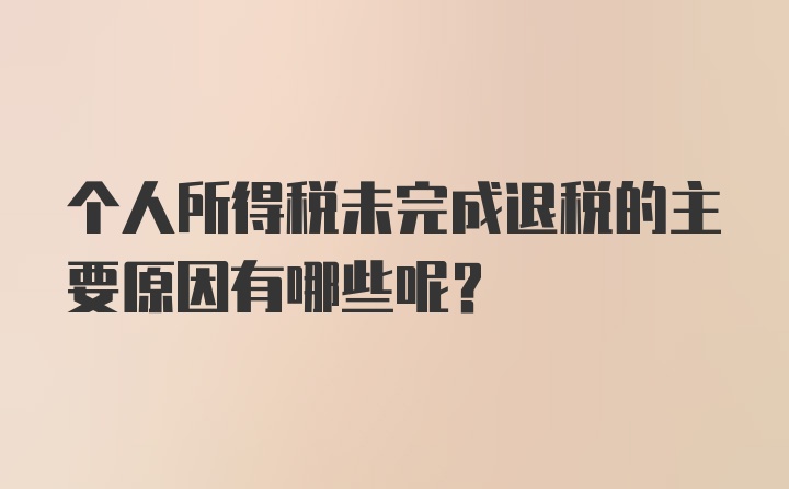 个人所得税未完成退税的主要原因有哪些呢？