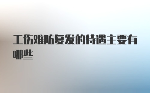 工伤难防复发的待遇主要有哪些