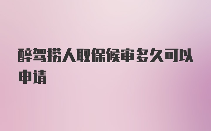 醉驾捞人取保候审多久可以申请