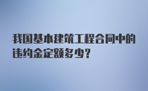 我国基本建筑工程合同中的违约金定额多少？