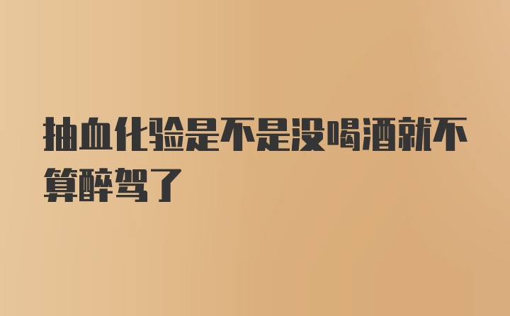 抽血化验是不是没喝酒就不算醉驾了