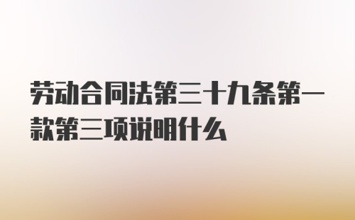 劳动合同法第三十九条第一款第三项说明什么