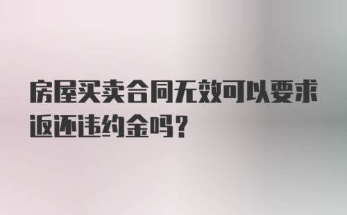 房屋买卖合同无效可以要求返还违约金吗？