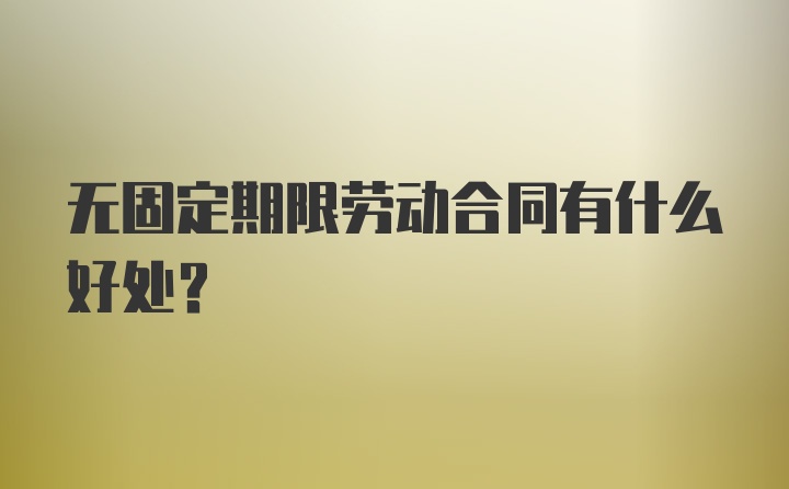 无固定期限劳动合同有什么好处？