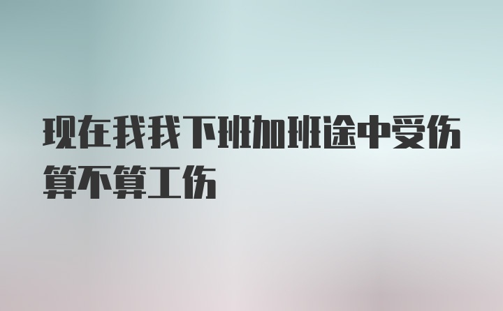 现在我我下班加班途中受伤算不算工伤