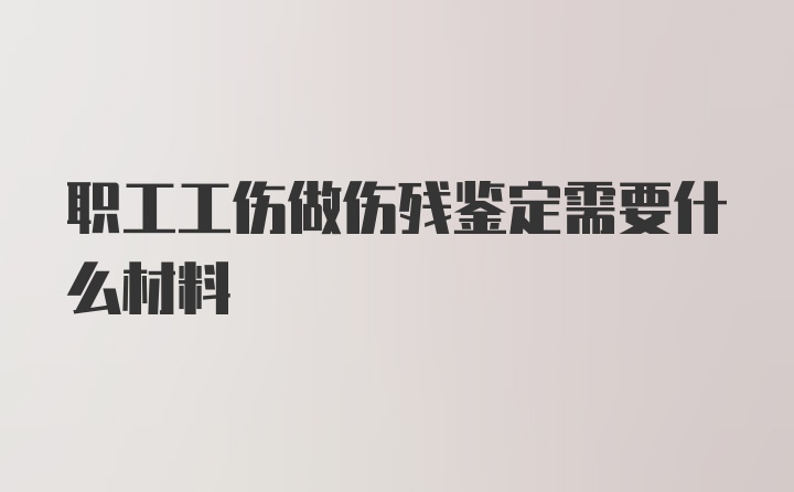 职工工伤做伤残鉴定需要什么材料