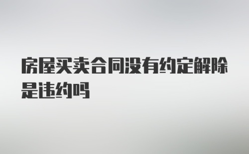 房屋买卖合同没有约定解除是违约吗