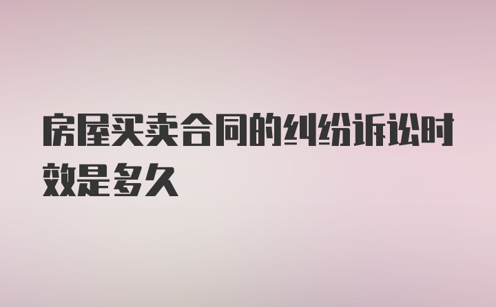 房屋买卖合同的纠纷诉讼时效是多久