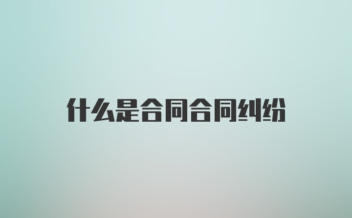 什么是合同合同纠纷