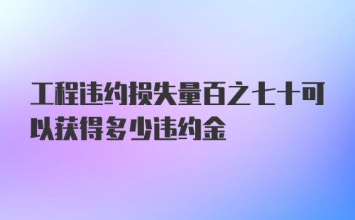 工程违约损失量百之七十可以获得多少违约金