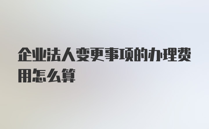 企业法人变更事项的办理费用怎么算