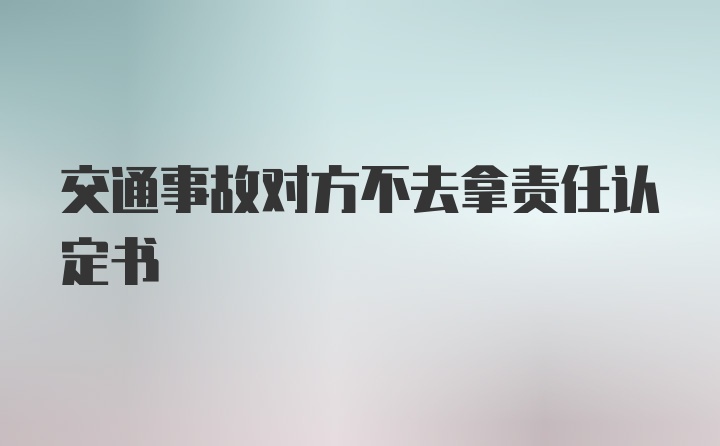 交通事故对方不去拿责任认定书