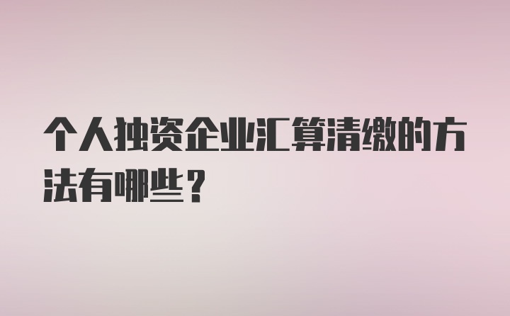 个人独资企业汇算清缴的方法有哪些？