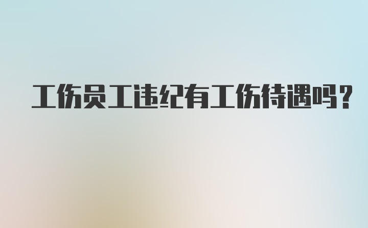 工伤员工违纪有工伤待遇吗？