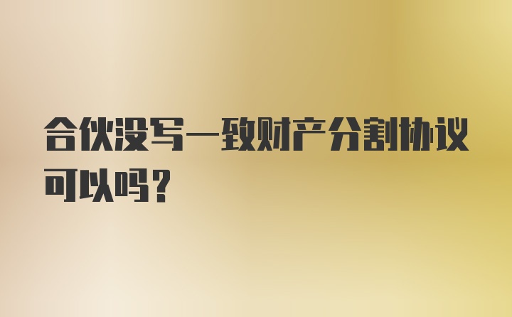 合伙没写一致财产分割协议可以吗？