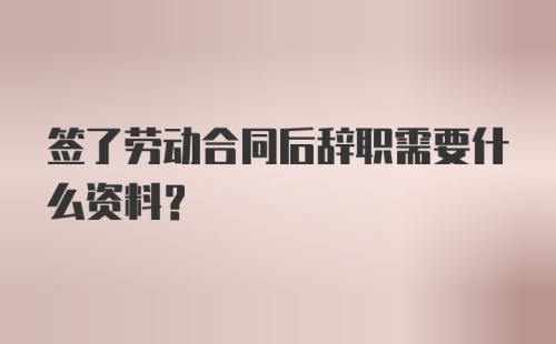 签了劳动合同后辞职需要什么资料？