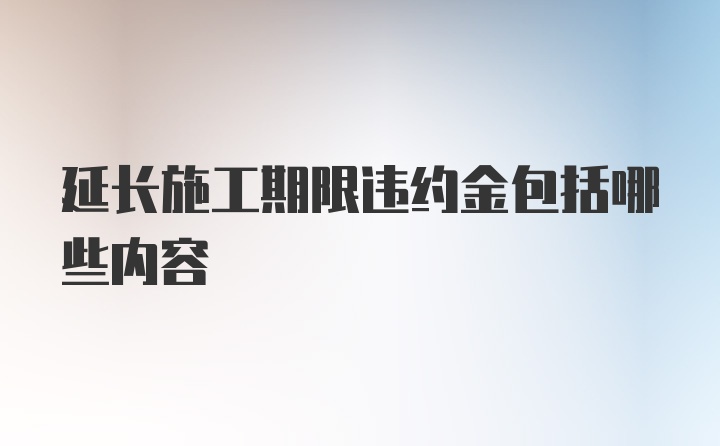 延长施工期限违约金包括哪些内容