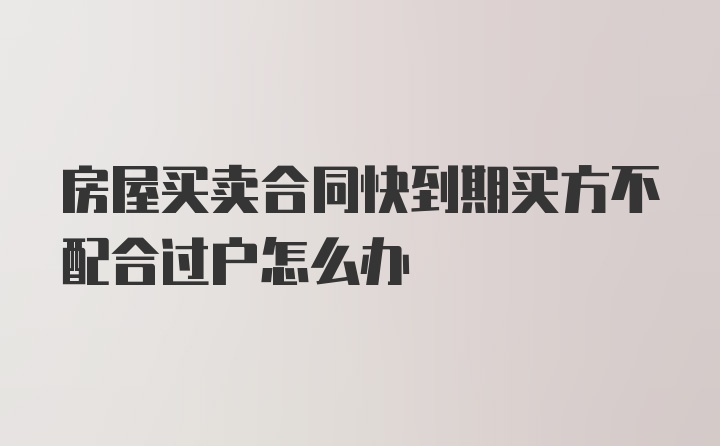 房屋买卖合同快到期买方不配合过户怎么办