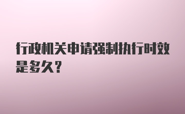 行政机关申请强制执行时效是多久?